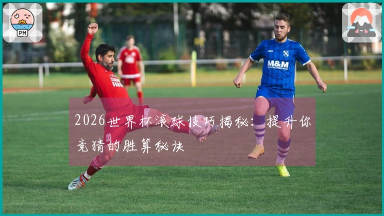 2026世界杯滚球技巧揭秘：提升你竞猜的胜算秘诀