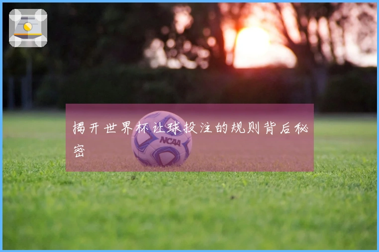 揭开世界杯让球投注的规则背后秘密