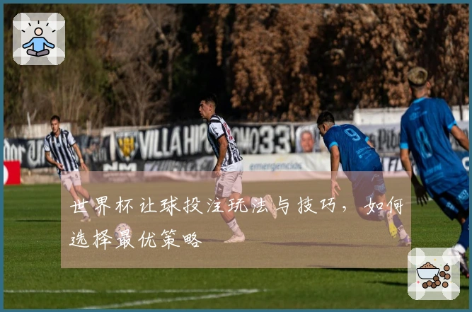 世界杯让球投注玩法与技巧，如何选择最优策略