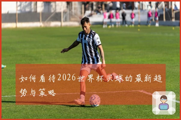 如何看待2026世界杯买球的最新趋势与策略