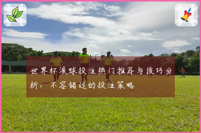 世界杯滚球投注热门推荐与技巧分析，不容错过的投注策略