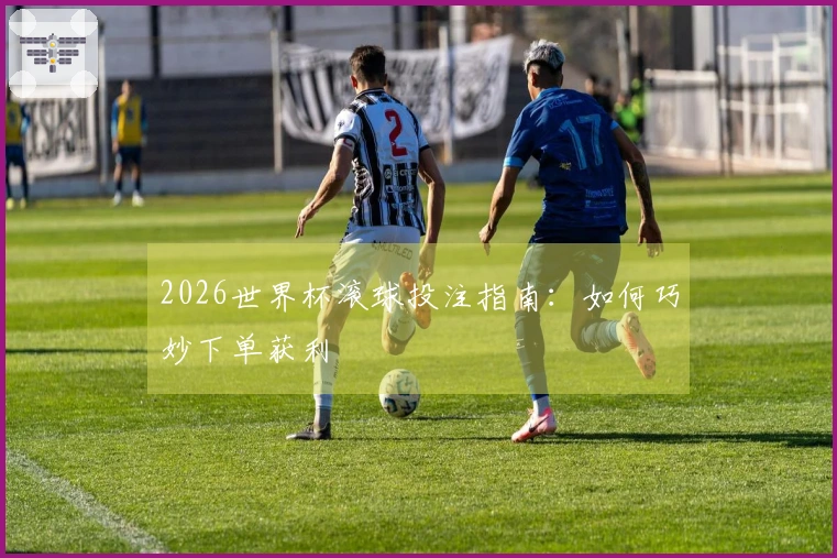 2026世界杯滚球投注指南：如何巧妙下单获利