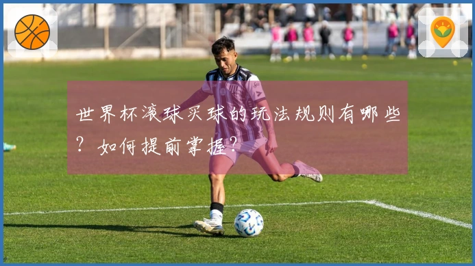 世界杯滚球买球的玩法规则有哪些？如何提前掌握？