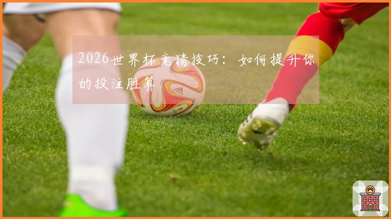 2026世界杯竞猜技巧：如何提升你的投注胜算