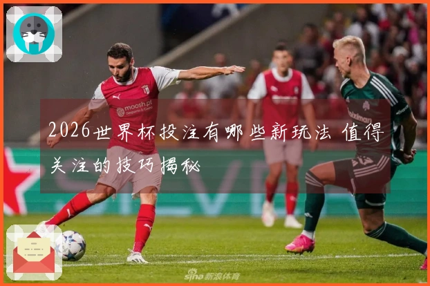 2026世界杯投注有哪些新玩法 值得关注的技巧揭秘