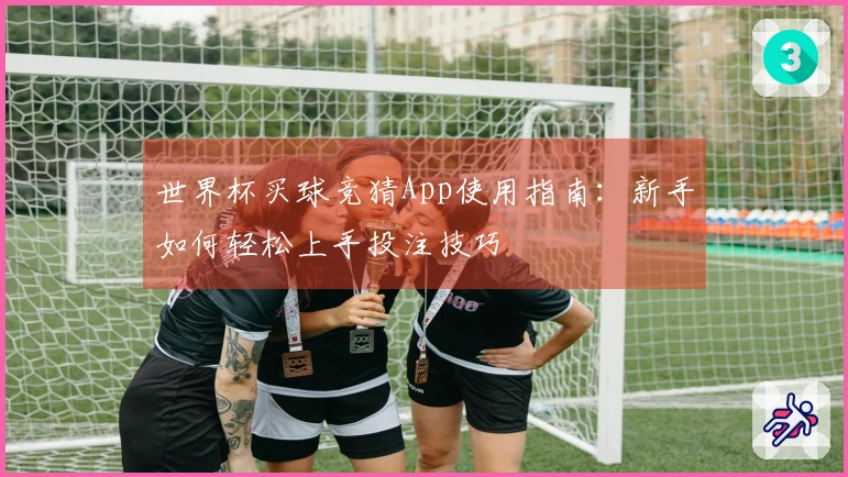 世界杯买球竞猜App使用指南：新手如何轻松上手投注技巧