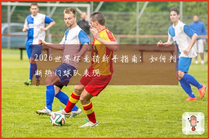 2026世界杯竞猜新手指南：如何判断热门球队表现