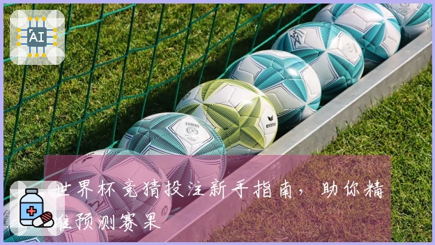 世界杯竞猜投注新手指南，助你精准预测赛果