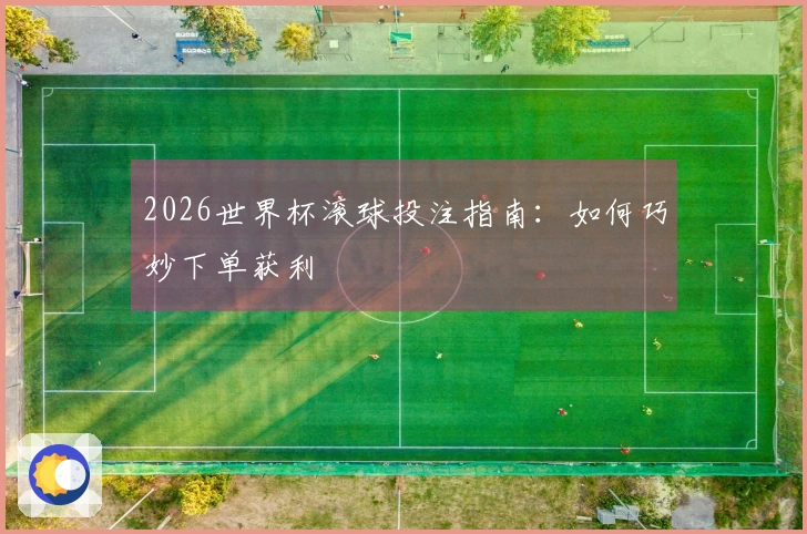 2026世界杯滚球投注指南：如何巧妙下单获利