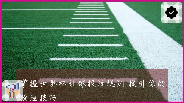 掌握世界杯让球投注规则 提升你的投注技巧