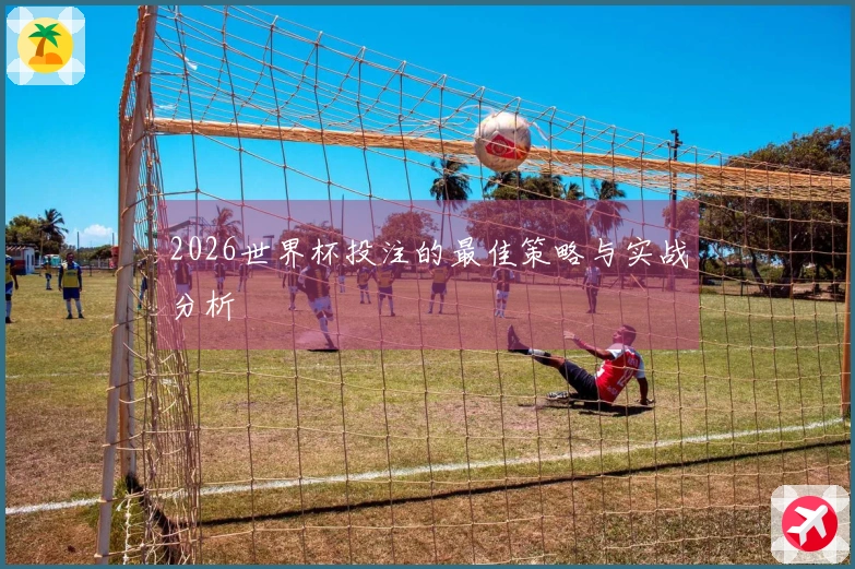 2026世界杯投注的最佳策略与实战分析
