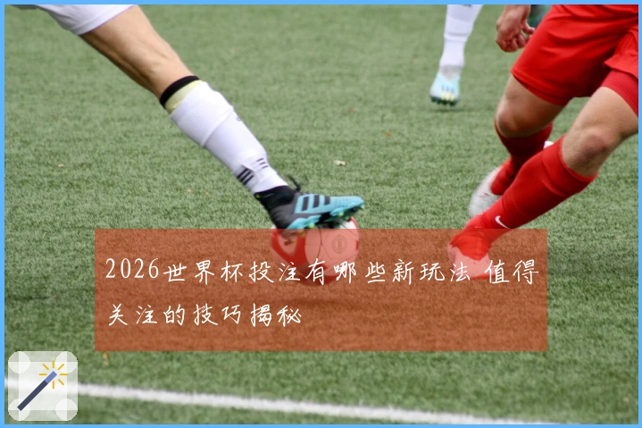 2026世界杯投注有哪些新玩法 值得关注的技巧揭秘