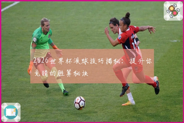 2026世界杯滚球技巧揭秘：提升你竞猜的胜算秘诀