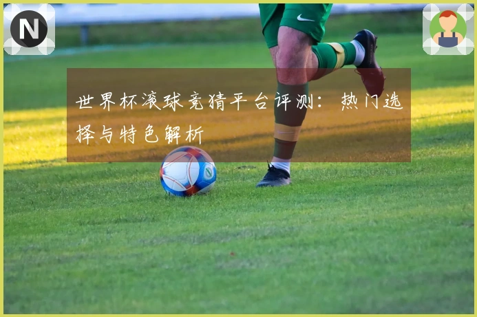 世界杯滚球竞猜平台评测：热门选择与特色解析