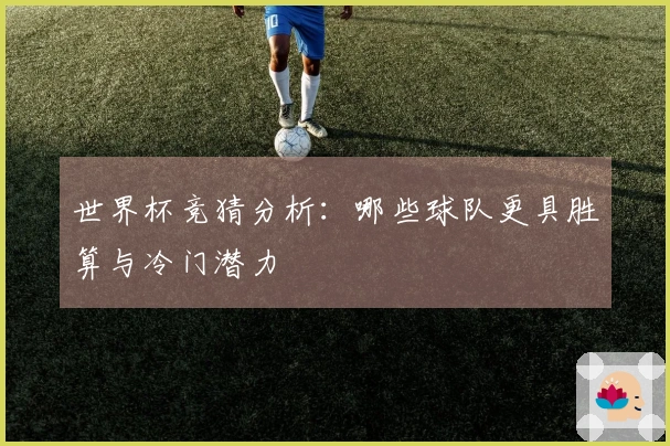 世界杯竞猜分析：哪些球队更具胜算与冷门潜力